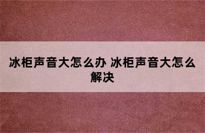 冰柜声音大怎么办 冰柜声音大怎么解决